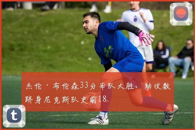 杰伦·布伦森33分率队大胜，助攻数跻身尼克斯队史前18