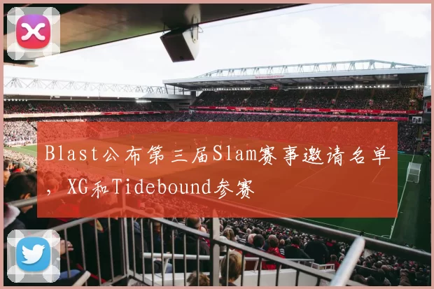 Blast公布第三届Slam赛事邀请名单，XG和Tidebound参赛