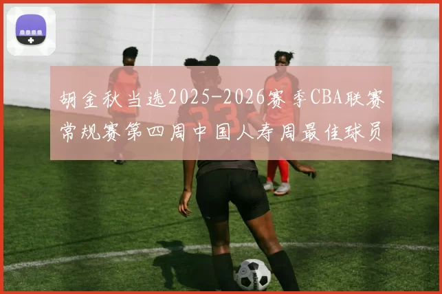 胡金秋当选2025-2026赛季CBA联赛常规赛第四周中国人寿周最佳球员