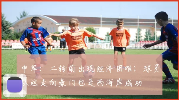 申军：二转前出现经济困难；球员从这走向豪门也是西海岸成功