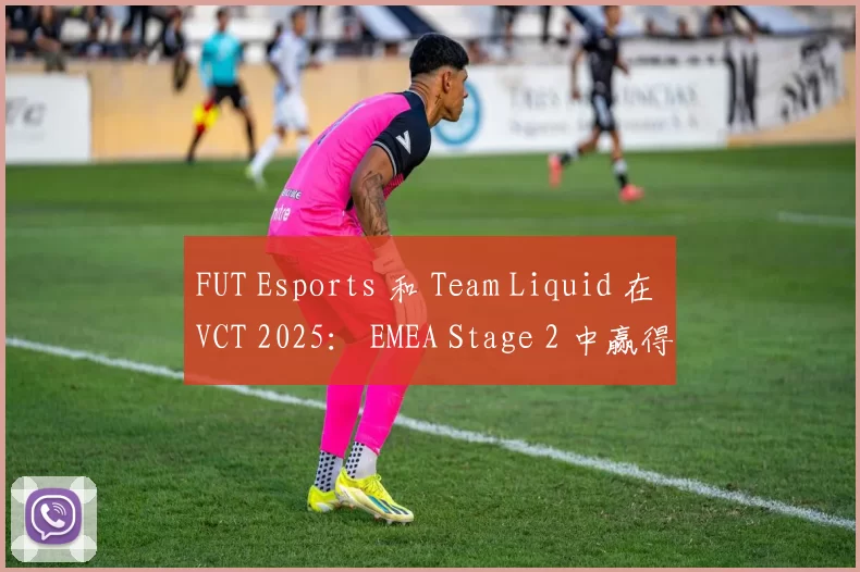 FUT Esports 和 Team Liquid 在 VCT 2025： EMEA Stage 2 中赢得了他们的首场比赛