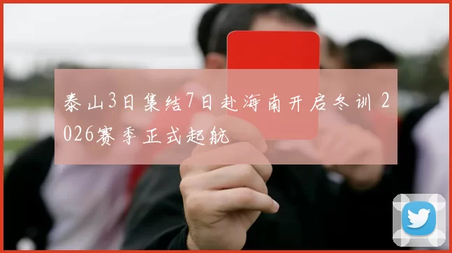 泰山3日集结7日赴海南开启冬训 2026赛季正式起航