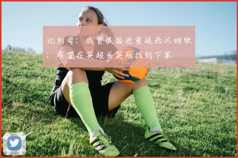 比利奇：我曾很接近重返西汉姆联；希望在英超或英冠找到下家