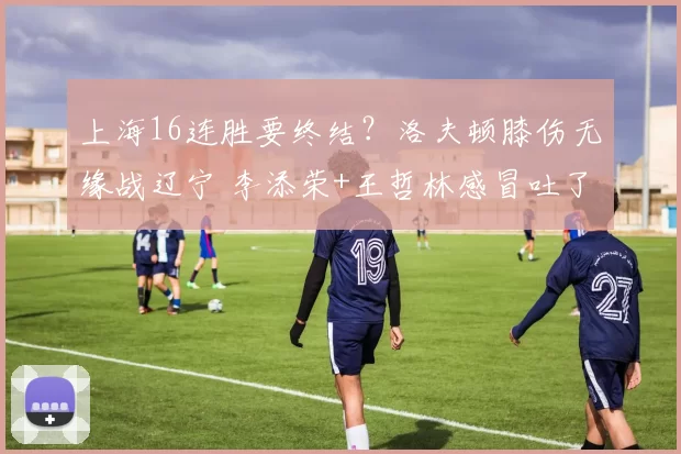 上海16连胜要终结？洛夫顿膝伤无缘战辽宁 李添荣+王哲林感冒吐了