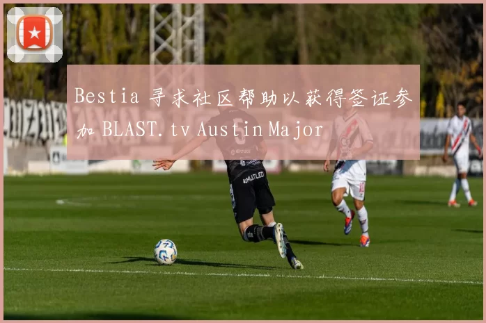 Bestia 寻求社区帮助以获得签证参加 BLAST.tv Austin Major