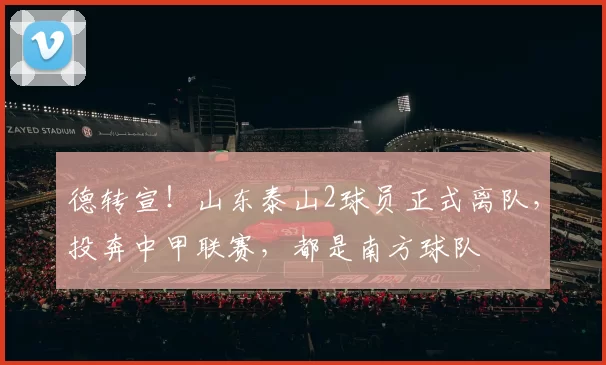 德转宣！山东泰山2球员正式离队，投奔中甲联赛，都是南方球队