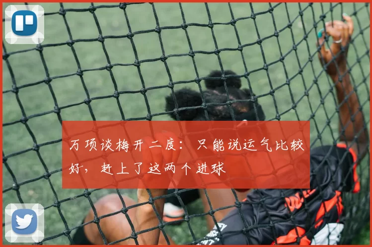 万项谈梅开二度：只能说运气比较好，赶上了这两个进球