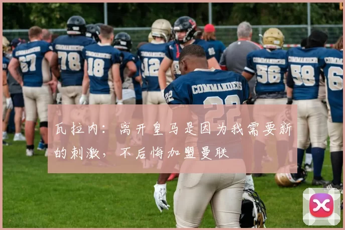 瓦拉内：离开皇马是因为我需要新的刺激，不后悔加盟曼联