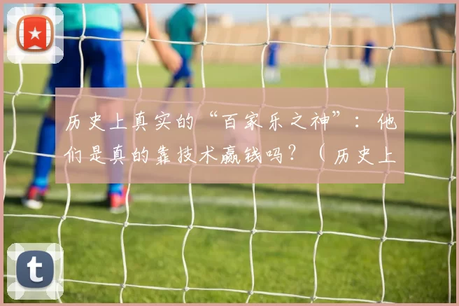 历史上真实的“百家乐之神”：他们是真的靠技术赢钱吗？（历史上的“百家乐传奇人物”：他们真是凭技术赢得财富吗？）