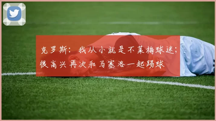 克罗斯：我从小就是不莱梅球迷；很高兴再次和马塞洛一起踢球