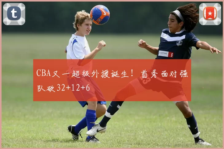 CBA又一超级外援诞生！首秀面对强队砍32+12+6