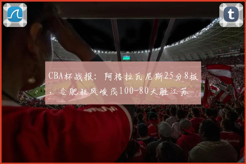 CBA杯战报：阿格拉瓦尼斯25分8板，合肥狂风峻茂100-80大胜江苏