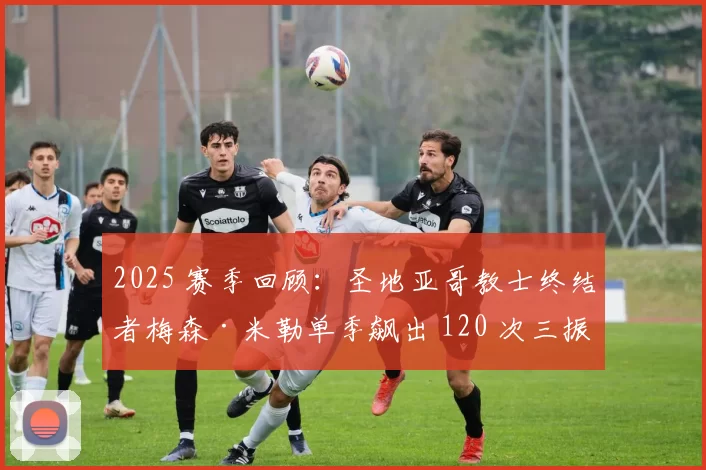 2025 赛季回顾：圣地亚哥教士终结者梅森·米勒单季飙出 120 次三振，刷新队史纪录