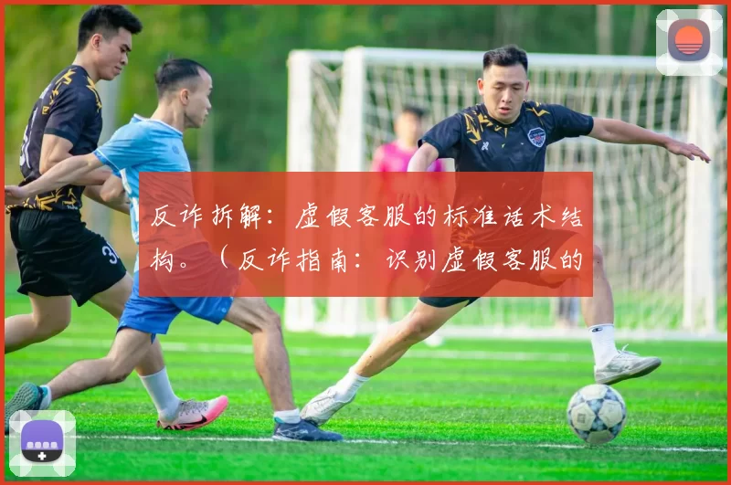 反诈拆解：虚假客服的标准话术结构。（反诈指南：识别虚假客服的标准话术套路）