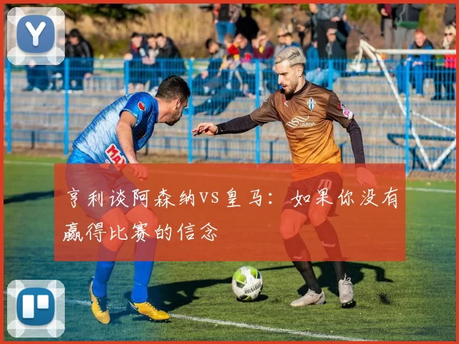 亨利谈阿森纳vs皇马：如果你没有赢得比赛的信念