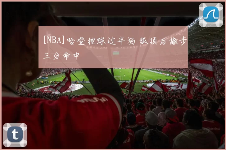 [NBA]哈登控球过半场 弧顶后撤步三分命中