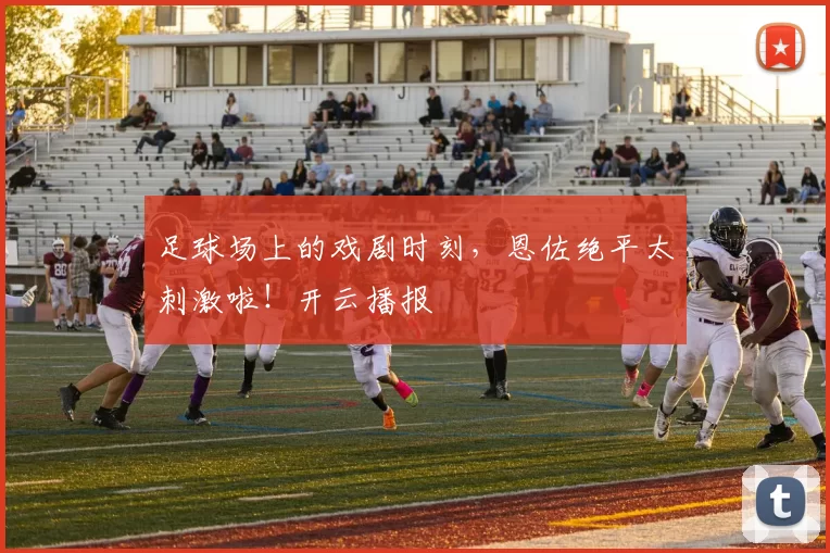 足球场上的戏剧时刻，恩佐绝平太刺激啦！开云播报
