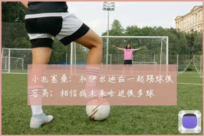 小孔塞桑：和伊尔迪兹一起踢球很容易；相信我未来会进很多球