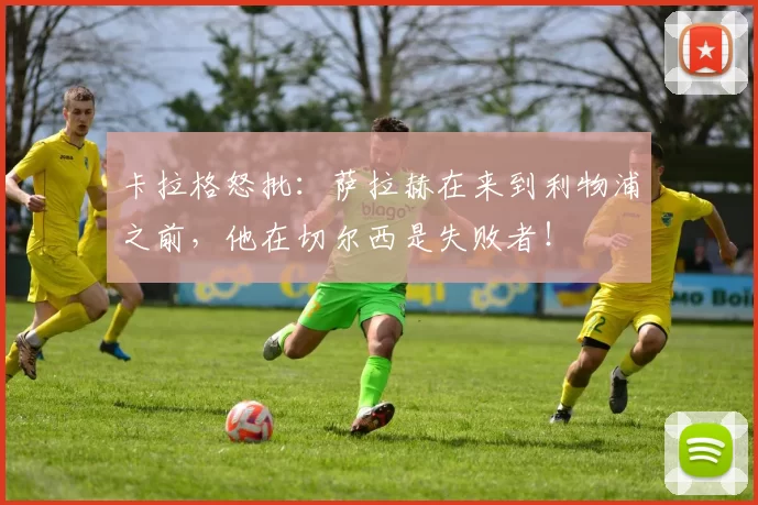 卡拉格怒批：萨拉赫在来到利物浦之前，他在切尔西是失败者！