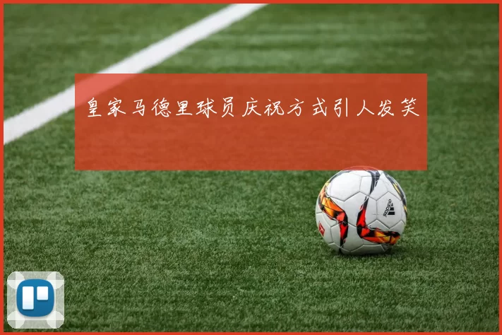 皇家马德里球员庆祝方式引人发笑
