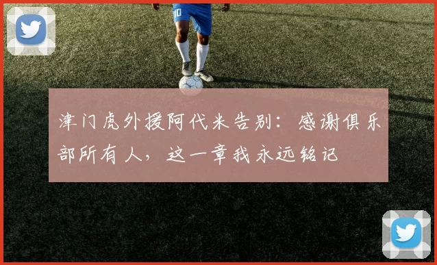津门虎外援阿代米告别：感谢俱乐部所有人，这一章我永远铭记