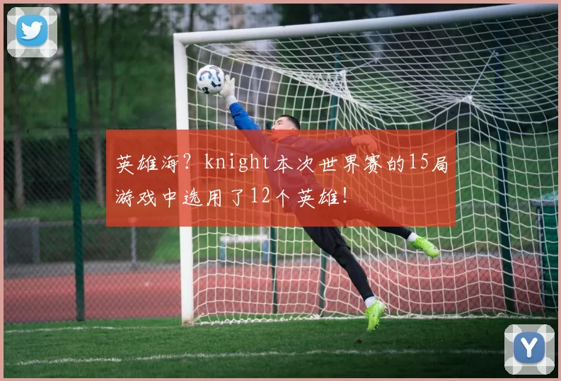 英雄海？knight本次世界赛的15局游戏中选用了12个英雄！