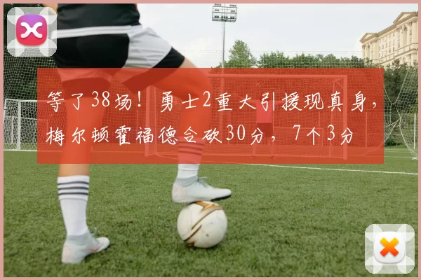 等了38场！勇士2重大引援现真身，梅尔顿霍福德合砍30分，7个3分