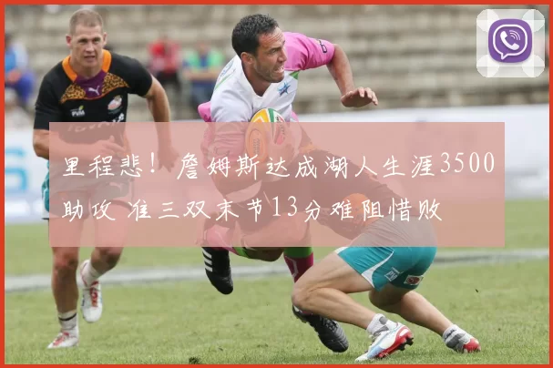 里程悲！詹姆斯达成湖人生涯3500助攻 准三双末节13分难阻惜败