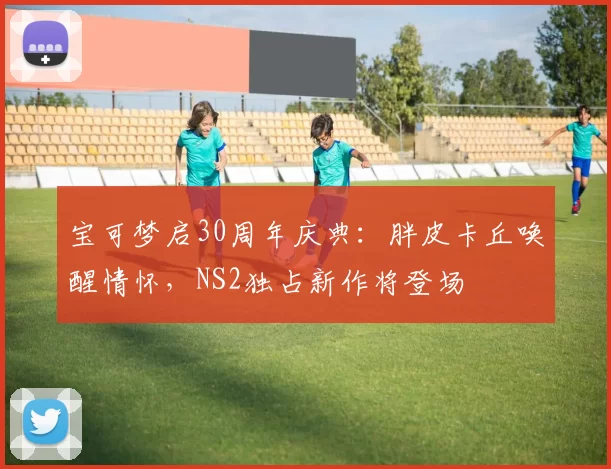 宝可梦启30周年庆典：胖皮卡丘唤醒情怀，NS2独占新作将登场