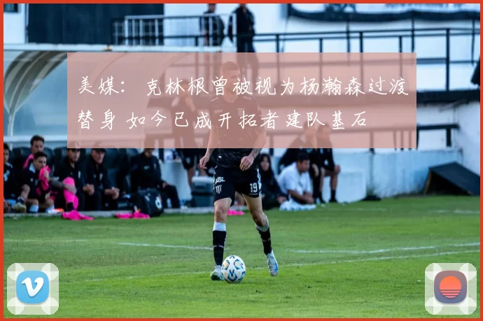 美媒：克林根曾被视为杨瀚森过渡替身 如今已成开拓者建队基石