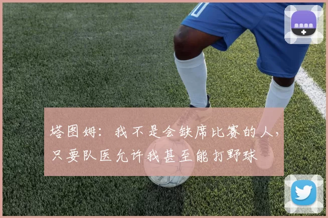 塔图姆：我不是会缺席比赛的人，只要队医允许我甚至能打野球