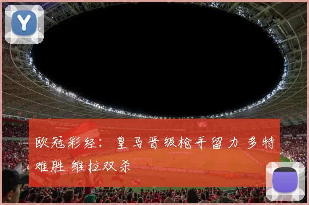 欧冠彩经：皇马晋级枪手留力 多特难胜 维拉双杀