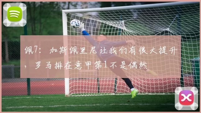 佩7：加斯佩里尼让我们有很大提升，罗马排在意甲第1不是偶然