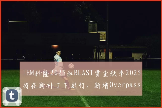 IEM科隆2025和BLAST赏金秋季2025将在新补丁下进行，新增Overpass地图