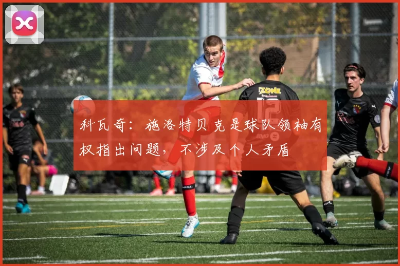 科瓦奇：施洛特贝克是球队领袖有权指出问题，不涉及个人矛盾