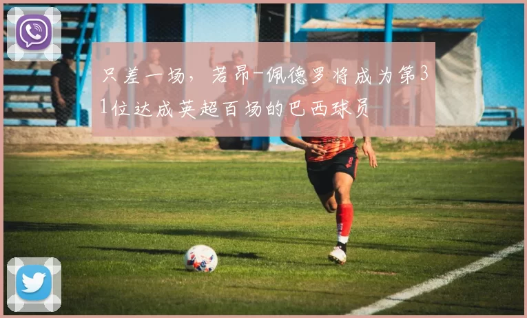 只差一场，若昂-佩德罗将成为第31位达成英超百场的巴西球员