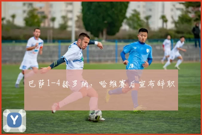 巴萨1-4赫罗纳，哈维赛后宣布辞职