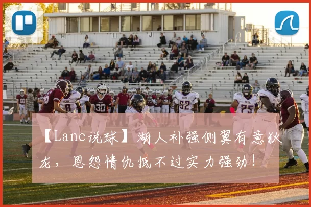 【Lane说球】湖人补强侧翼有意狄龙，恩怨情仇抵不过实力强劲！