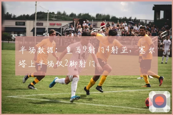 半场数据：皇马9射门4射正，塞尔塔上半场仅2脚射门