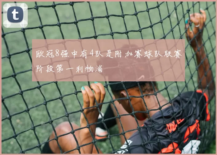 欧冠8强中有4队是附加赛球队联赛阶段第一利物浦