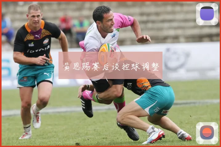 黄恩赐赛后谈控球调整
