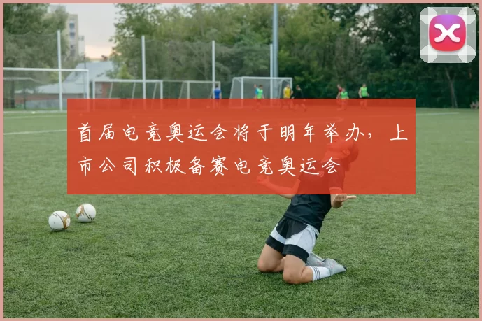 首届电竞奥运会将于明年举办，上市公司积极备赛电竞奥运会