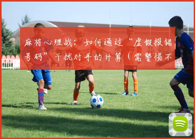 麻将心理战：如何通过“虚假报错号码”干扰对手的计算（需警惕不文明行为）。（麻将心理博弈：以“虚报号码”干扰对手计算（请警惕不文明行为））