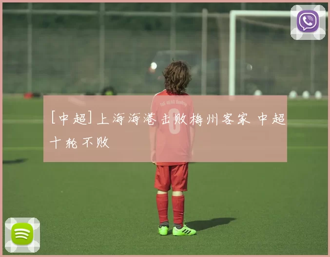 [中超]上海海港击败梅州客家 中超十轮不败