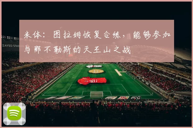 米体：图拉姆恢复合练，能够参加与那不勒斯的天王山之战