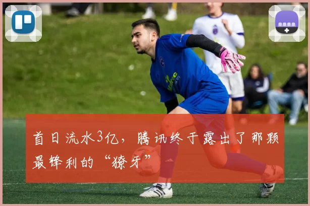 首日流水3亿，腾讯终于露出了那颗最锋利的“獠牙”