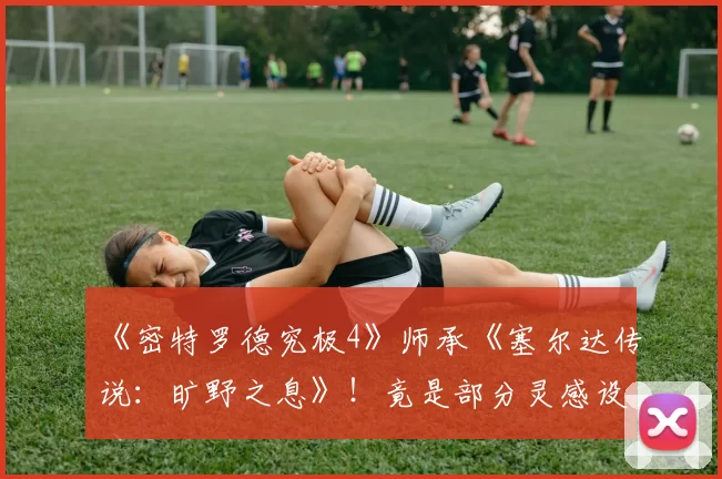 《密特罗德究极4》师承《塞尔达传说：旷野之息》！竟是部分灵感设计来源