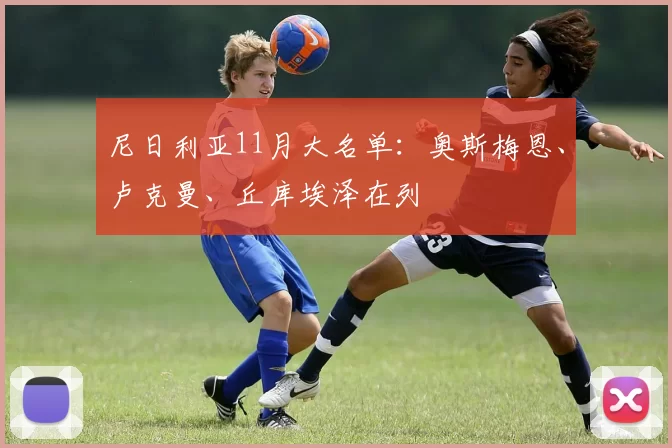 尼日利亚11月大名单：奥斯梅恩、卢克曼、丘库埃泽在列