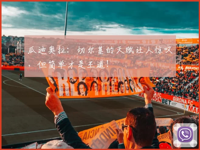 瓜迪奥拉：切尔基的天赋让人惊叹，但简单才是王道！