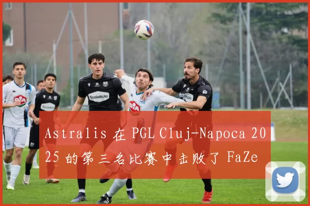 Astralis 在 PGL Cluj-Napoca 2025 的第三名比赛中击败了 FaZe